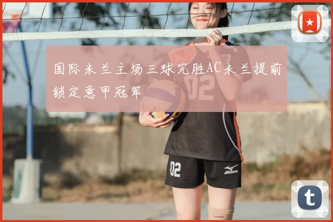 国际米兰主场三球完胜AC米兰提前锁定意甲冠军