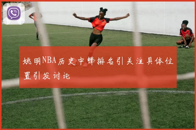 姚明NBA历史中锋排名引关注具体位置引发讨论