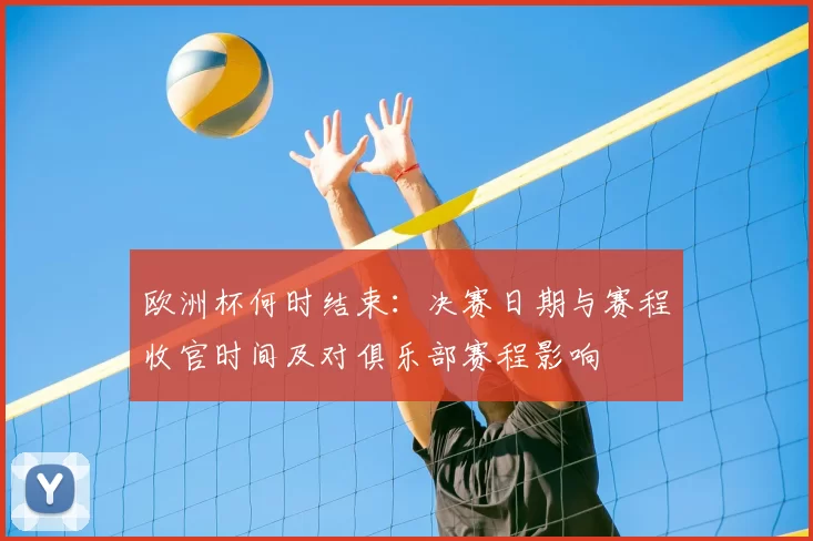 欧洲杯何时结束:决赛日期与赛程收官时间及对俱乐部赛程影响