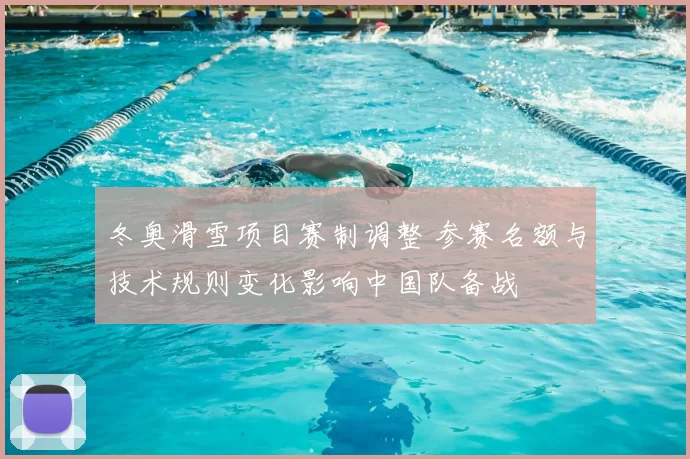 冬奥滑雪项目赛制调整 参赛名额与技术规则变化影响中国队备战