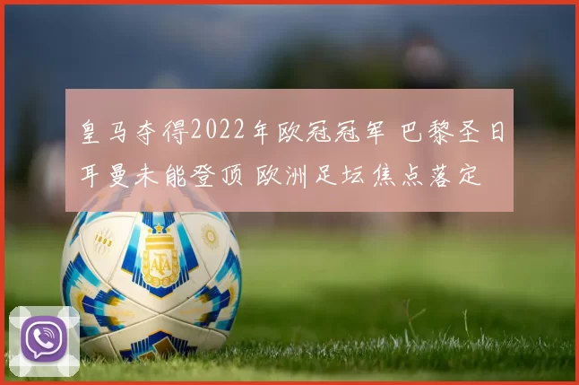 皇马夺得2022年欧冠冠军 巴黎圣日耳曼未能登顶 欧洲足坛焦点落定