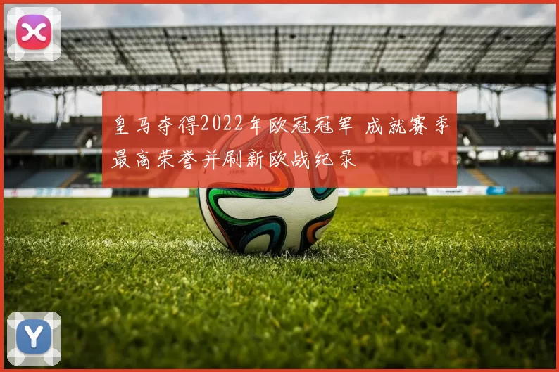 皇马夺得2022年欧冠冠军 成就赛季最高荣誉并刷新欧战纪录