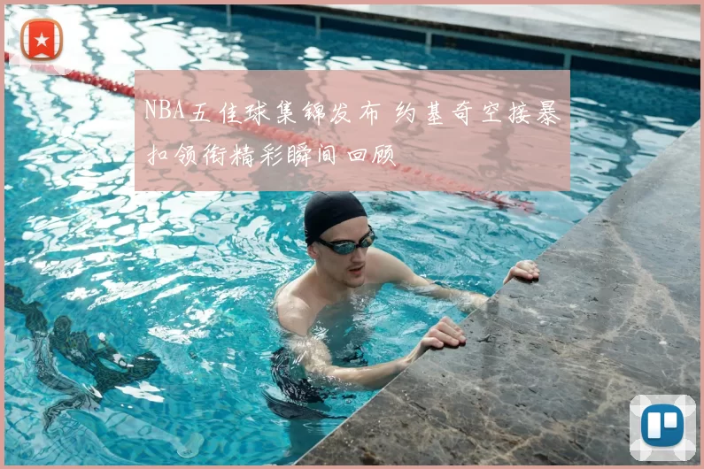 NBA五佳球集锦发布 约基奇空接暴扣领衔精彩瞬间回顾