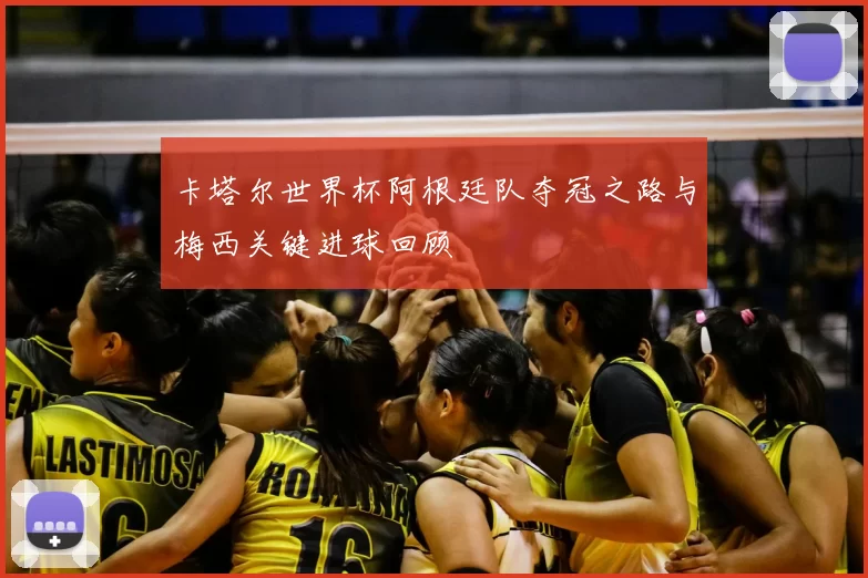 卡塔尔世界杯阿根廷队夺冠之路与梅西关键进球回顾