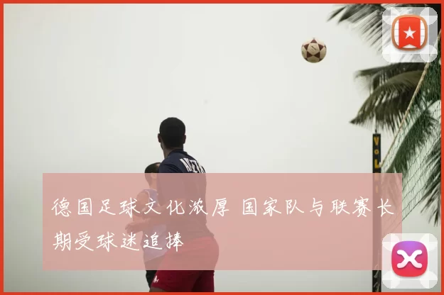 德国足球文化浓厚 国家队与联赛长期受球迷追捧