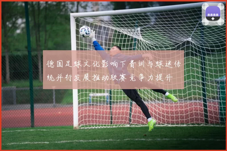 德国足球文化影响下青训与球迷传统并行发展推动联赛竞争力提升