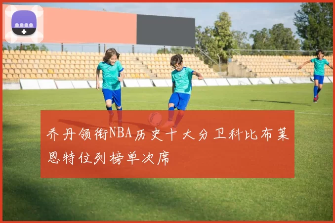 乔丹领衔NBA历史十大分卫科比布莱恩特位列榜单次席