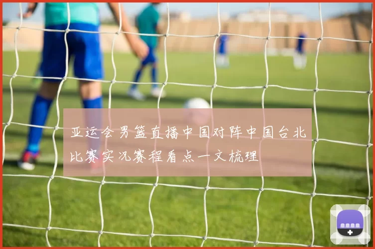 亚运会男篮直播中国对阵中国台北比赛实况赛程看点一文梳理