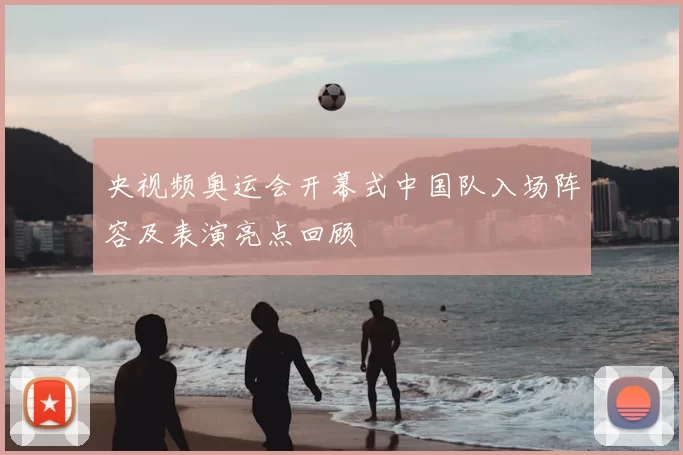 央视频奥运会开幕式中国队入场阵容及表演亮点回顾