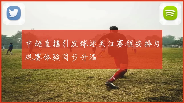 中超直播引发球迷关注赛程安排与观赛体验同步升温