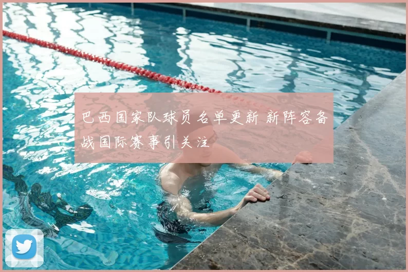 巴西国家队球员名单更新 新阵容备战国际赛事引关注