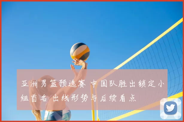 亚洲男篮预选赛 中国队胜出锁定小组首名 出线形势与后续看点