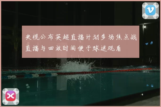 央视公布英超直播计划多场焦点战直播与回放时间便于球迷观看