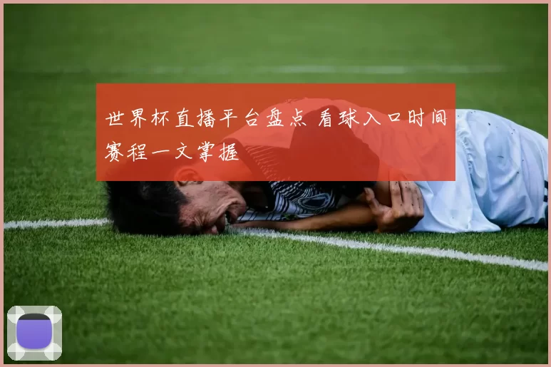 世界杯直播平台盘点 看球入口时间赛程一文掌握