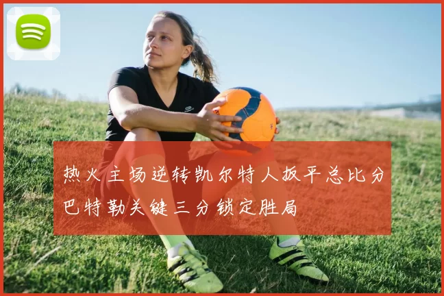 热火主场逆转凯尔特人扳平总比分巴特勒关键三分锁定胜局