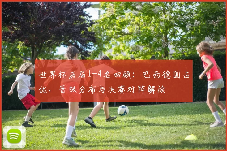世界杯历届1-4名回顾:巴西德国占优,晋级分布与决赛对阵解读