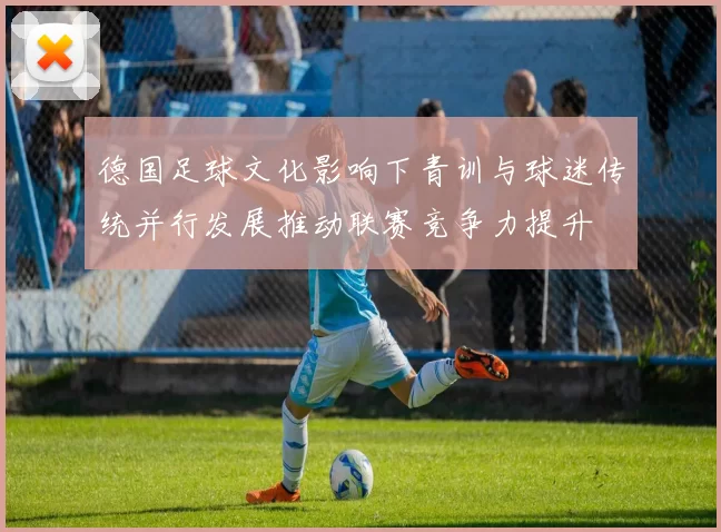 德国足球文化影响下青训与球迷传统并行发展推动联赛竞争力提升