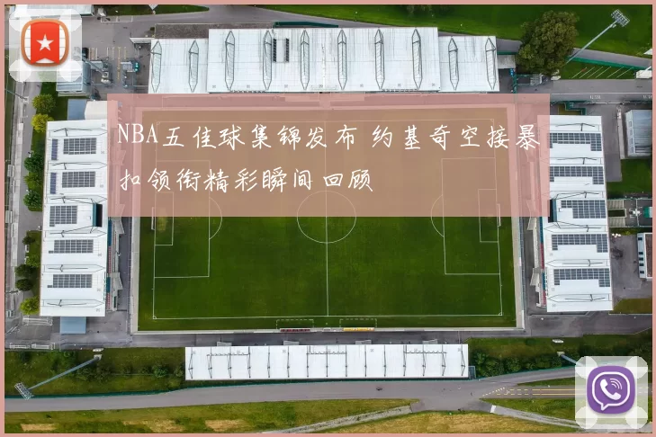 NBA五佳球集锦发布 约基奇空接暴扣领衔精彩瞬间回顾