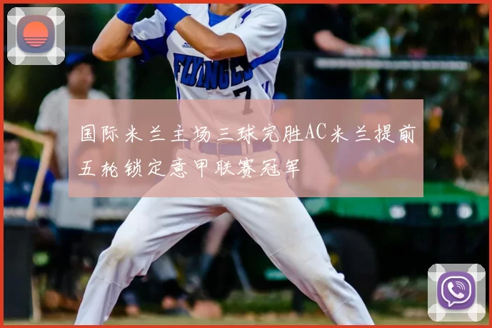 国际米兰主场三球完胜AC米兰提前五轮锁定意甲联赛冠军