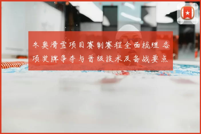 冬奥滑雪项目赛制赛程全面梳理 各项奖牌争夺与晋级技术及备战要点
