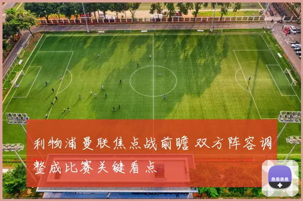 利物浦曼联焦点战前瞻 双方阵容调整成比赛关键看点