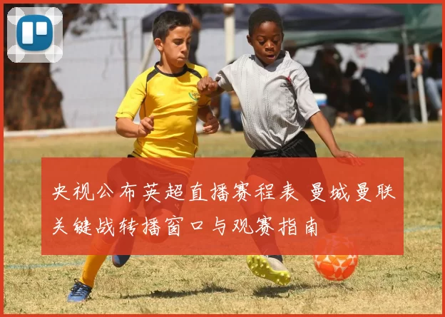 央视公布英超直播赛程表 曼城曼联关键战转播窗口与观赛指南