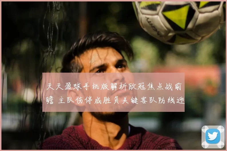 天天盈球手机版解析欧冠焦点战前瞻 主队伤停成胜负关键客队防线迎考验