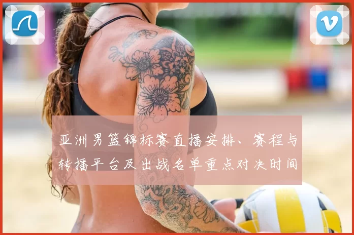 亚洲男篮锦标赛直播安排、赛程与转播平台及出战名单重点对决时间