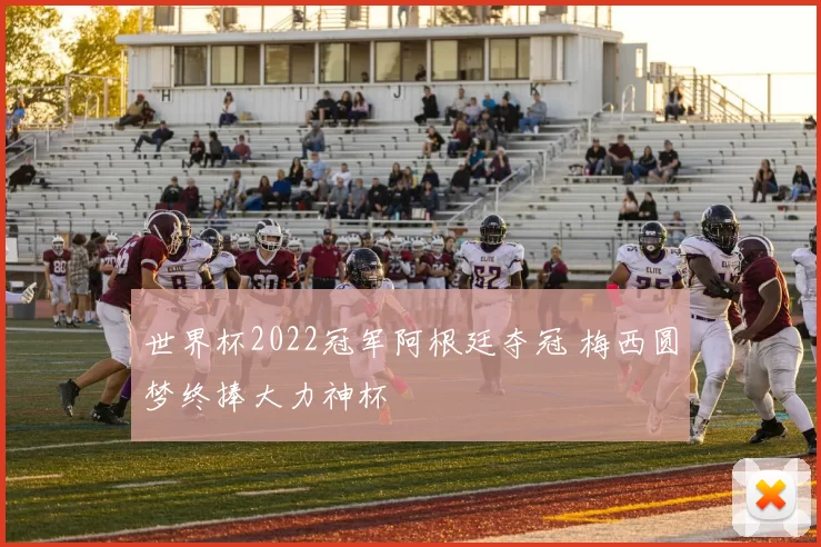 世界杯2022冠军阿根廷夺冠 梅西圆梦终捧大力神杯