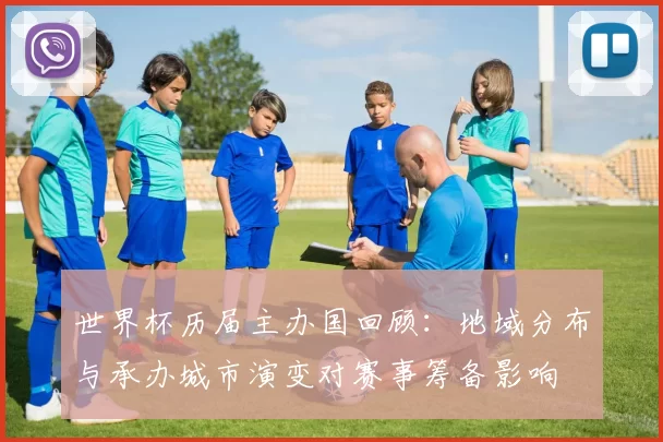 世界杯历届主办国回顾：地域分布与承办城市演变对赛事筹备影响