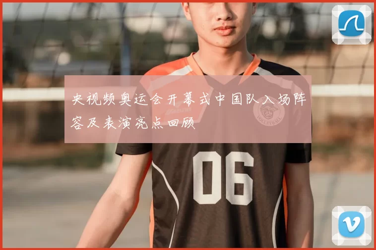 央视频奥运会开幕式中国队入场阵容及表演亮点回顾