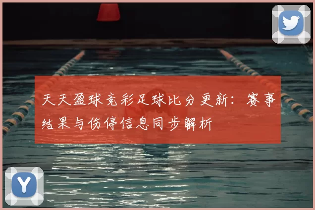 天天盈球竞彩足球比分更新：赛事结果与伤停信息同步解析