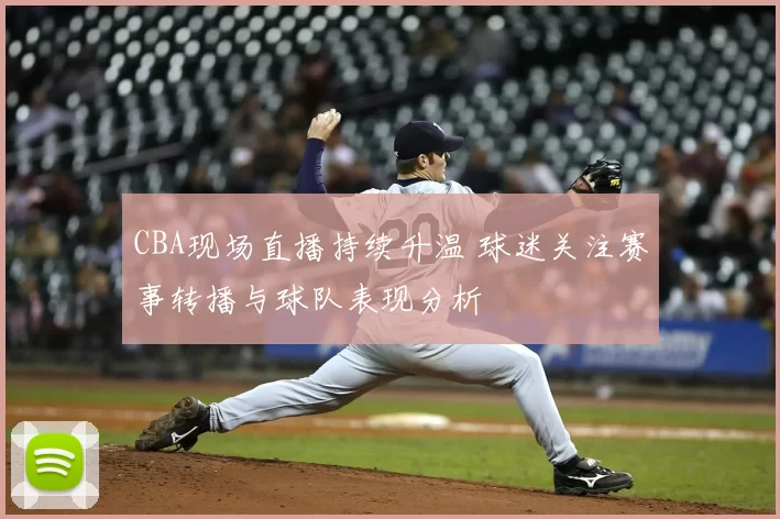 CBA现场直播持续升温 球迷关注赛事转播与球队表现分析