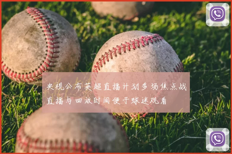 央视公布英超直播计划多场焦点战直播与回放时间便于球迷观看