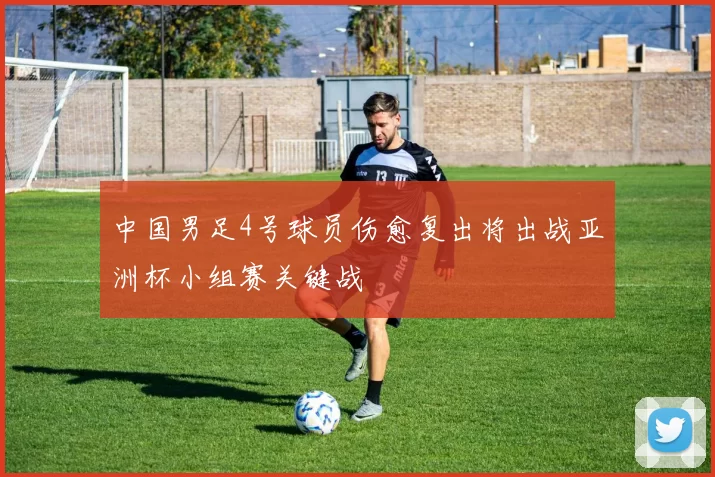 中国男足4号球员伤愈复出将出战亚洲杯小组赛关键战