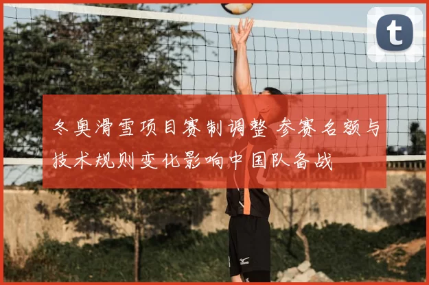 冬奥滑雪项目赛制调整 参赛名额与技术规则变化影响中国队备战