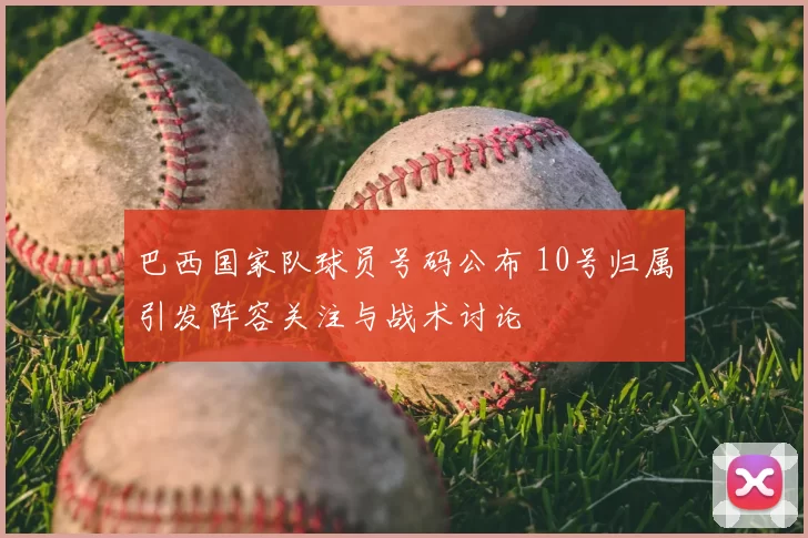 巴西国家队球员号码公布 10号归属引发阵容关注与战术讨论
