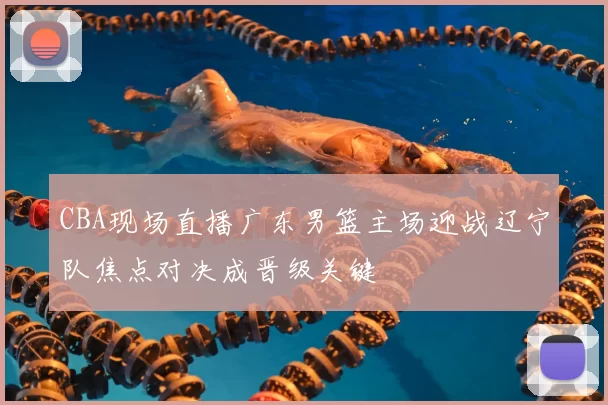 CBA现场直播广东男篮主场迎战辽宁队焦点对决成晋级关键
