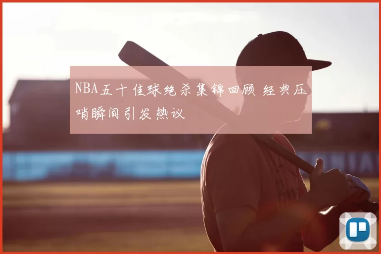 NBA五十佳球绝杀集锦回顾 经典压哨瞬间引发热议